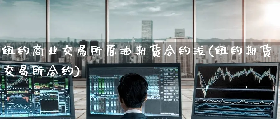 纽约商业交易所原油期货合约浅(纽约期货交易所合约)