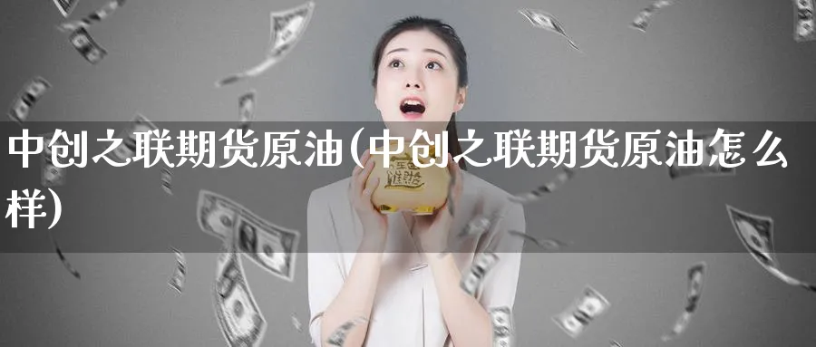 中创之联期货原油(中创之联期货原油怎么样)