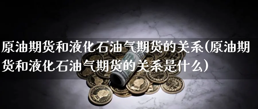 原油期货和液化石油气期货的关系(原油期货和液化石油气期货的关系是什么)