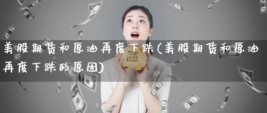 美股期货和原油再度下跌(美股期货和原油再度下跌的原因)