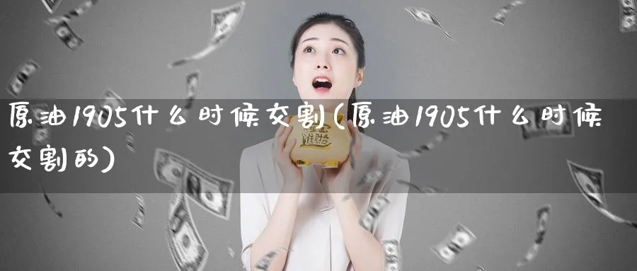 原油1905什么时候交割(原油1905什么时候交割的)