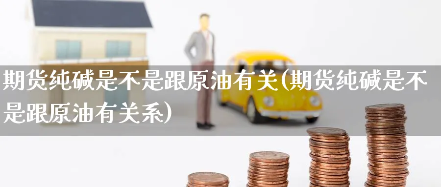 期货纯碱是不是跟原油有关(期货纯碱是不是跟原油有关系)