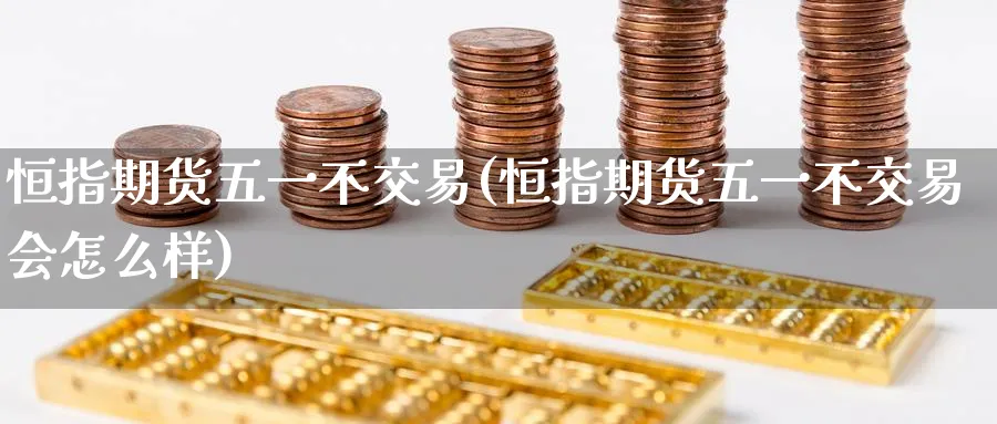 恒指期货五一不交易(恒指期货五一不交易会怎么样)_https://www.lytzg.com_原油期货学院_第1张