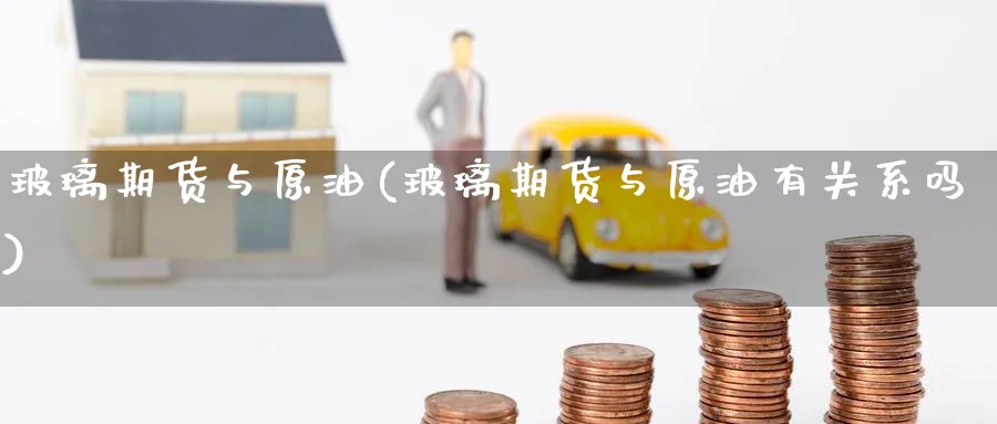 玻璃期货与原油(玻璃期货与原油有关系吗)