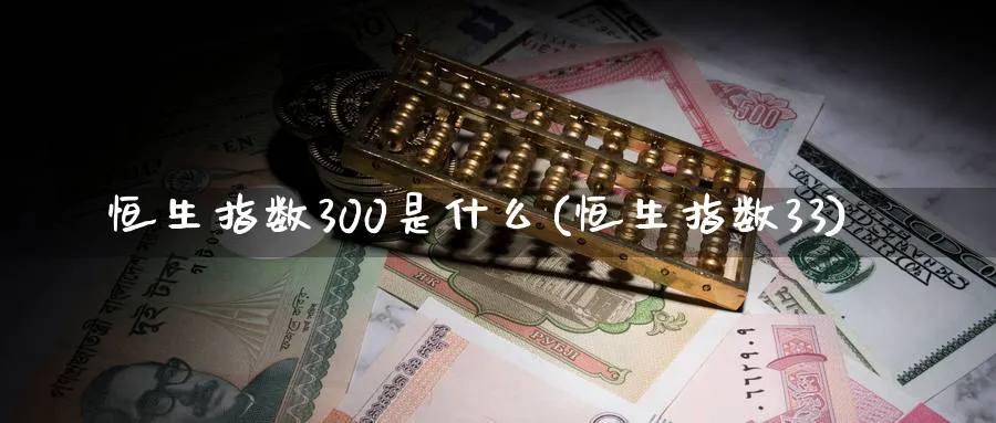 恒生指数300是什么(恒生指数33)
