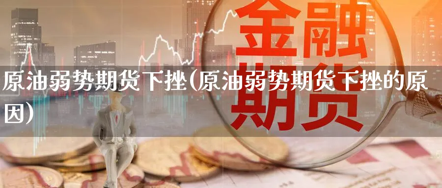 原油弱势期货下挫(原油弱势期货下挫的原因)