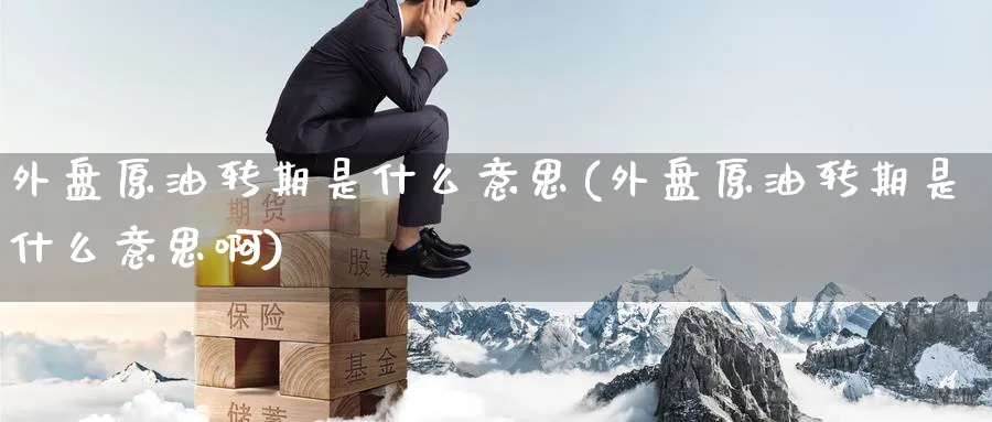 外盘原油转期是什么意思(外盘原油转期是什么意思啊)