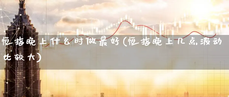 恒指晚上什么时做最好(恒指晚上几点波动比较大)