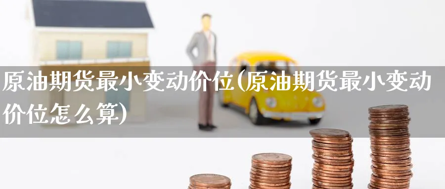 原油期货最小变动价位(原油期货最小变动价位怎么算)