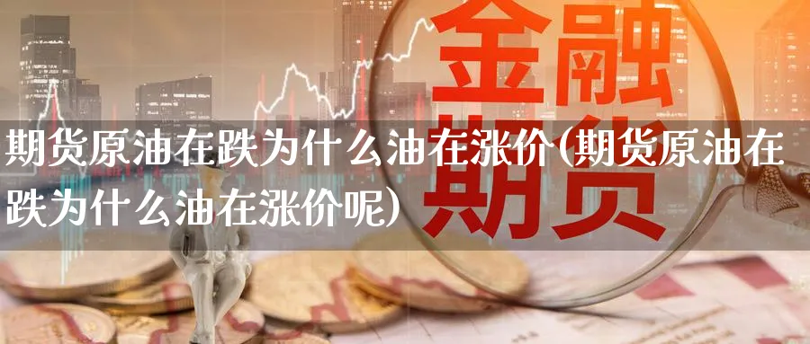 期货原油在跌为什么油在涨价(期货原油在跌为什么油在涨价呢)