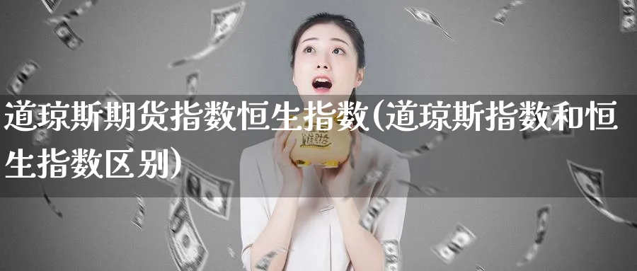 道琼斯期货指数恒生指数(道琼斯指数和恒生指数区别)