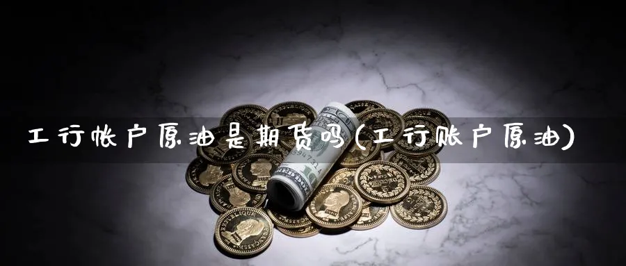 工行帐户原油是期货吗(工行账户原油)