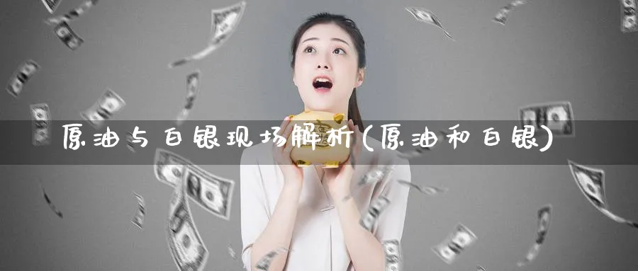 原油与白银现场解析(原油和白银)
