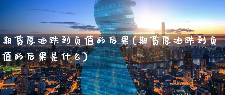 期货原油跌到负值的后果(期货原油跌到负值的后果是什么)