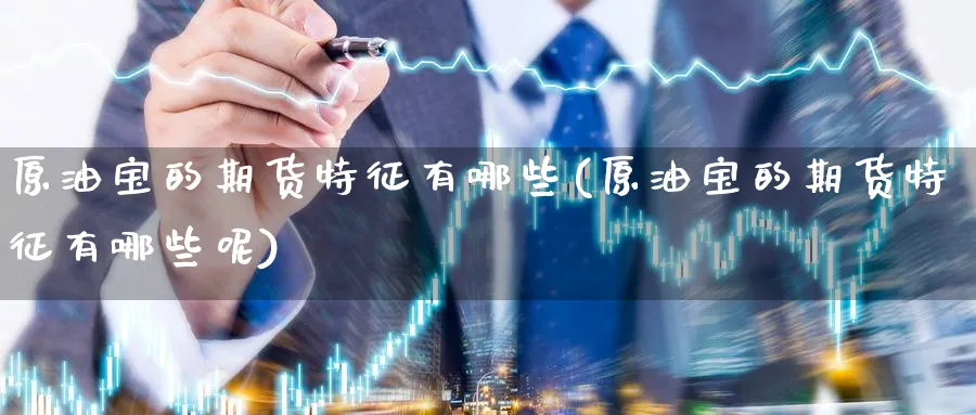 原油宝的期货特征有哪些(原油宝的期货特征有哪些呢)
