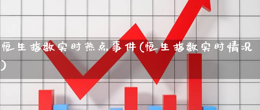 恒生指数实时热点事件(恒生指数实时情况)