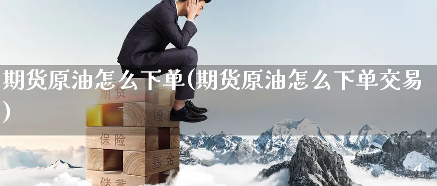 期货原油怎么下单(期货原油怎么下单交易)
