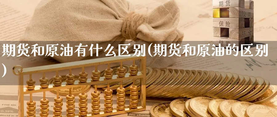 期货和原油有什么区别(期货和原油的区别)