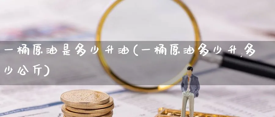 一桶原油是多少升油(一桶原油多少升,多少公斤)