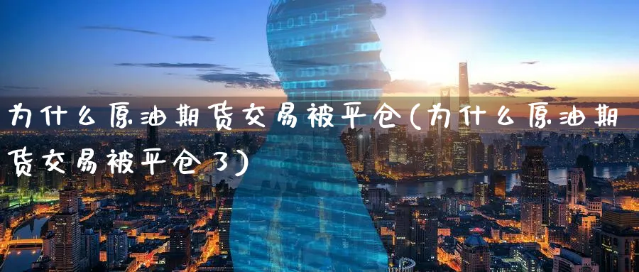 为什么原油期货交易被平仓(为什么原油期货交易被平仓了)_https://www.lytzg.com_原油期货学院_第1张