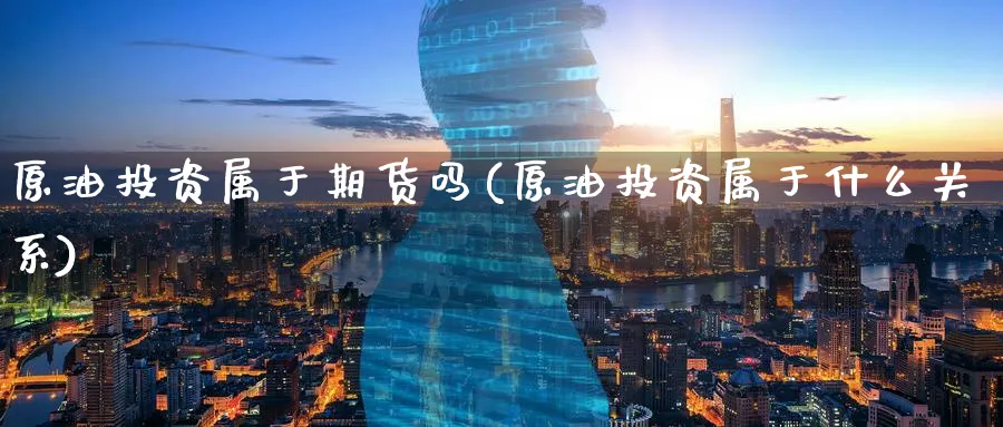 原油投资属于期货吗(原油投资属于什么关系)