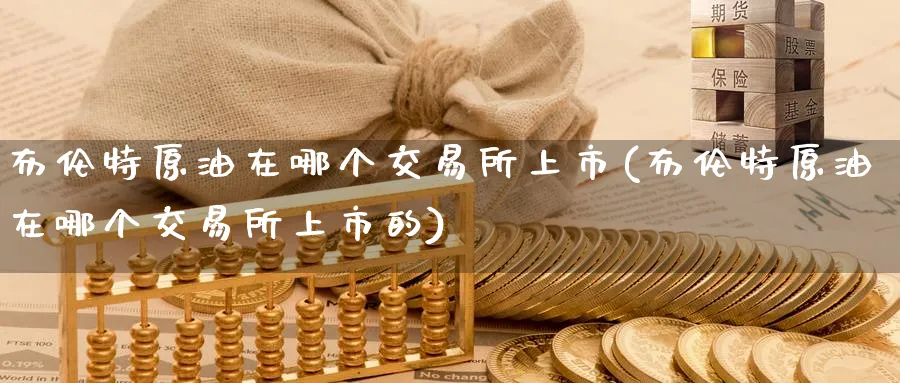 布伦特原油在哪个交易所上市(布伦特原油在哪个交易所上市的)