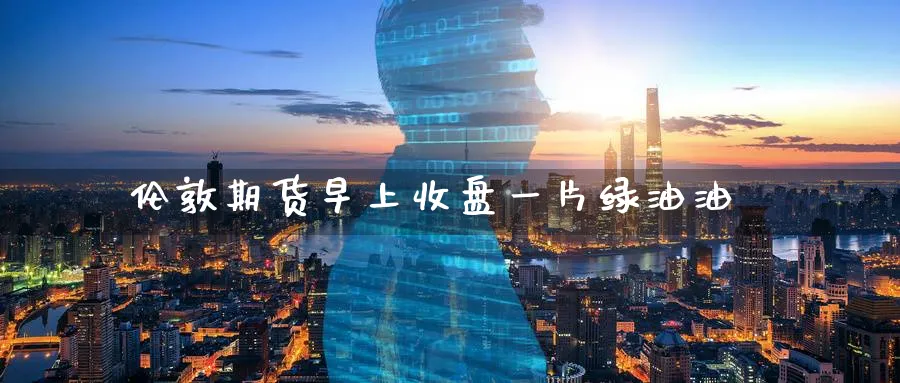 伦敦期货早上收盘一片绿油油
