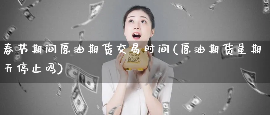 春节期间原油期货交易时间(原油期货星期天停止吗)