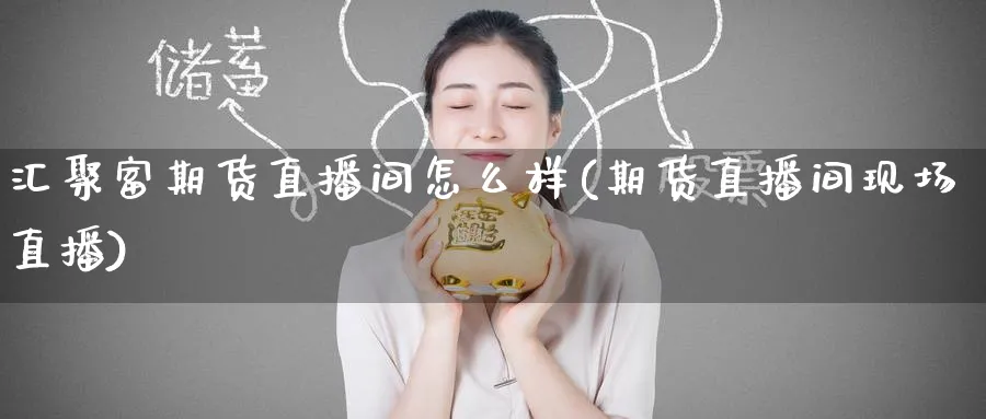 汇聚富期货直播间怎么样(期货直播间现场直播)