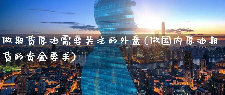 做期货原油需要关注的外盘(做国内原油期货的资金要求)