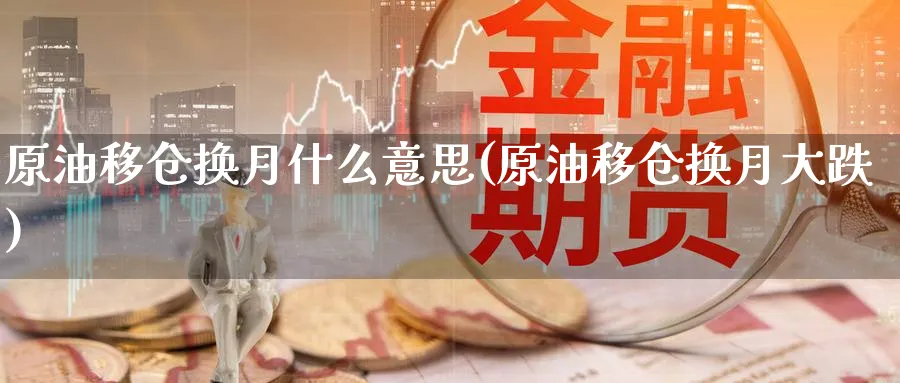 原油移仓换月什么意思(原油移仓换月大跌)