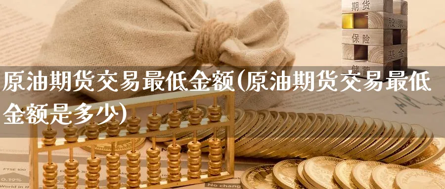 原油期货交易最低金额(原油期货交易最低金额是多少)
