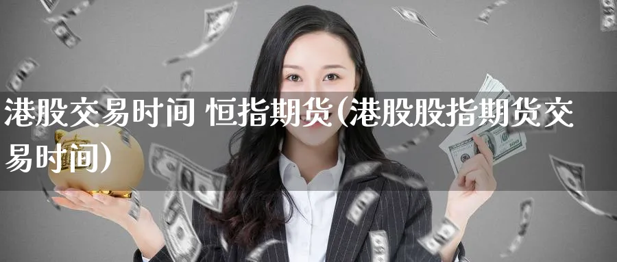 港股交易时间 恒指期货(港股股指期货交易时间)_https://www.lytzg.com_原油期货学院_第1张