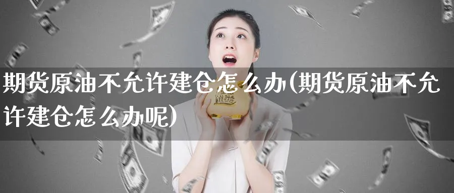 期货原油不允许建仓怎么办(期货原油不允许建仓怎么办呢)