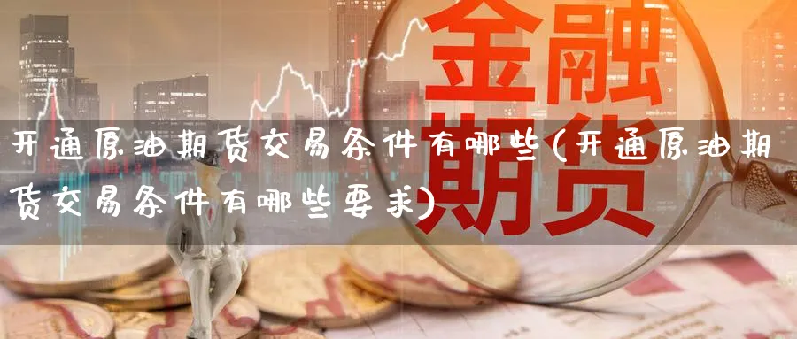 开通原油期货交易条件有哪些(开通原油期货交易条件有哪些要求)