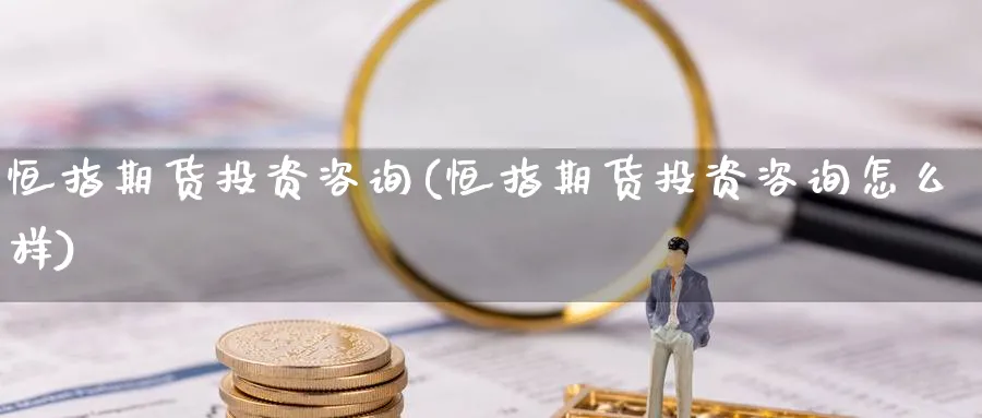 恒指期货投资咨询(恒指期货投资咨询怎么样)_https://www.lytzg.com_原油期货学院_第1张
