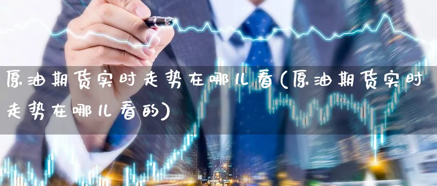 原油期货实时走势在哪儿看(原油期货实时走势在哪儿看的)