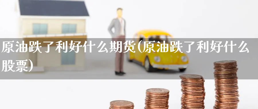 原油跌了利好什么期货(原油跌了利好什么股票)