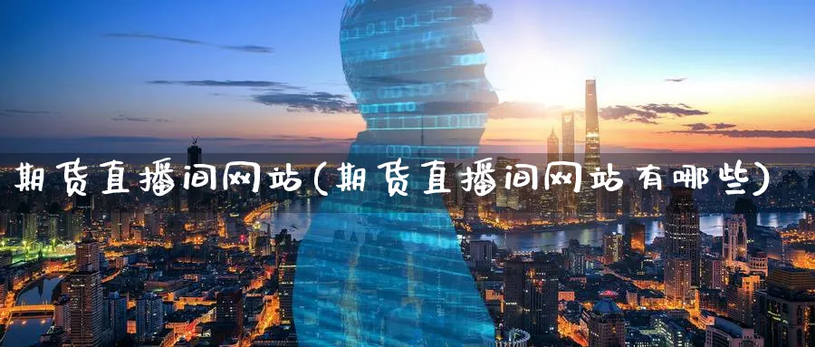 期货直播间网站(期货直播间网站有哪些)