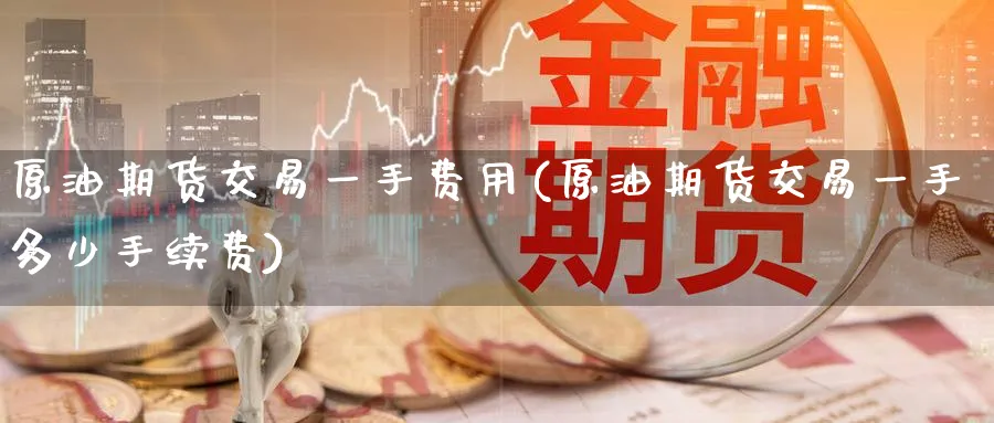 原油期货交易一手费用(原油期货交易一手多少手续费)
