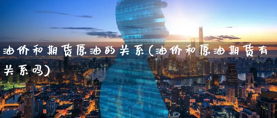 油价和期货原油的关系(油价和原油期货有关系吗)