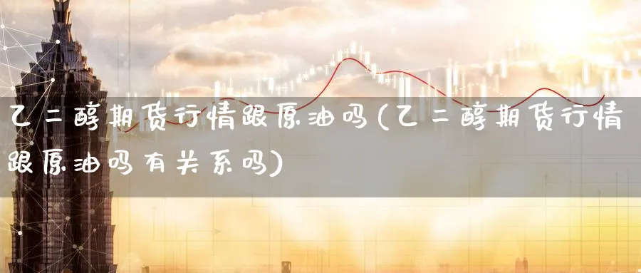 乙二醇期货行情跟原油吗(乙二醇期货行情跟原油吗有关系吗)