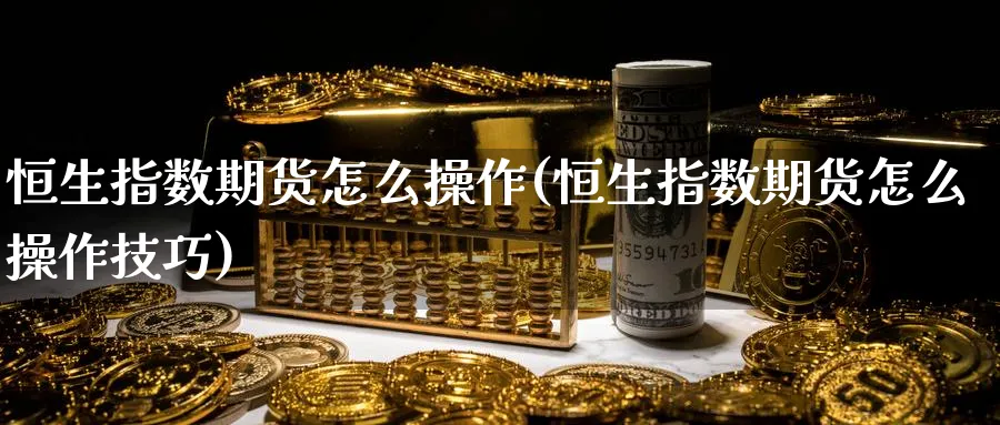 恒生指数期货怎么操作(恒生指数期货怎么操作技巧)