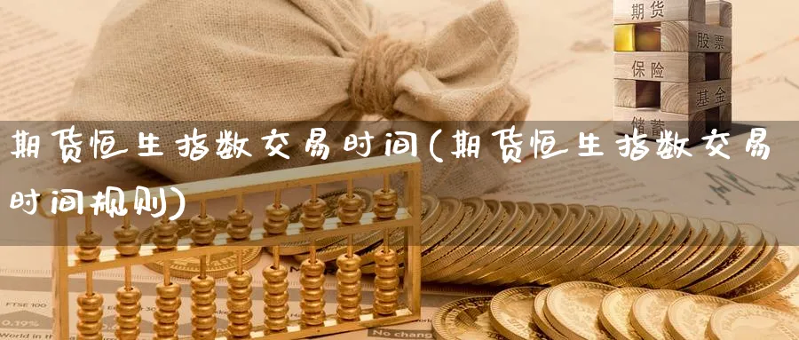 期货恒生指数交易时间(期货恒生指数交易时间规则)