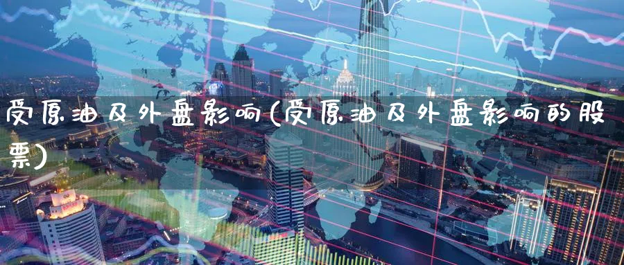 受原油及外盘影响(受原油及外盘影响的股票)