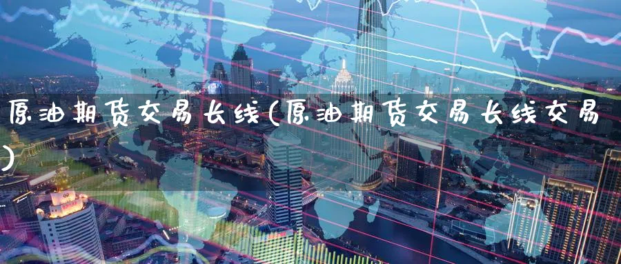 原油期货交易长线(原油期货交易长线交易)