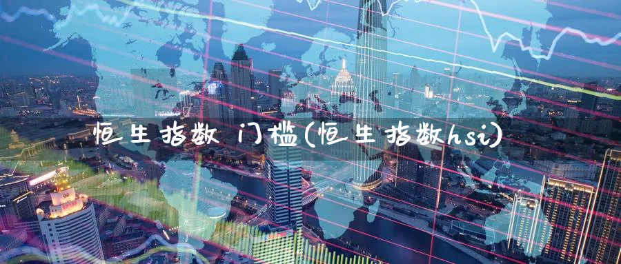 恒生指数 门槛(恒生指数hsi)