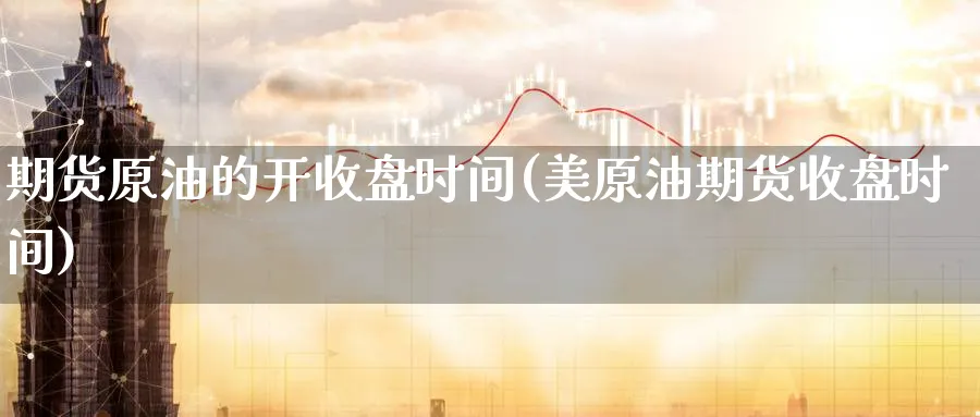 期货原油的开收盘时间(美原油期货收盘时间)