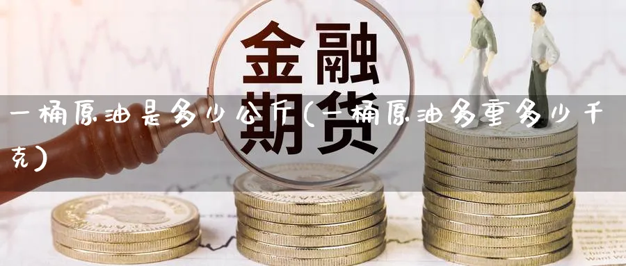一桶原油是多少公斤(一桶原油多重多少千克)