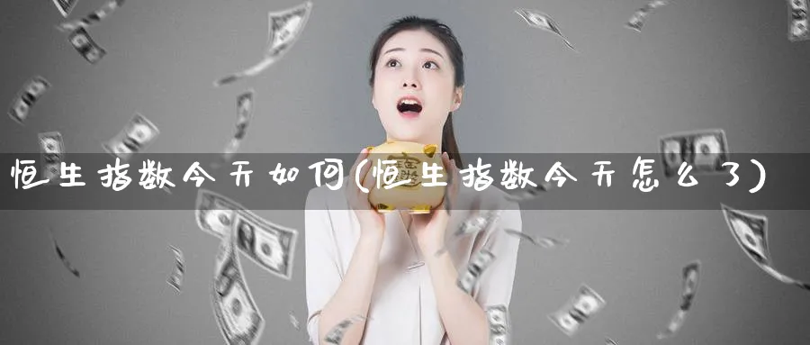 恒生指数今天如何(恒生指数今天怎么了)